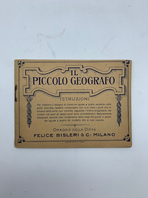 Il piccolo geografo. Istruzioni per ottenere il disegno di contorno uguale a quello esistente. Omaggio della ditta Felice Bisleri & C., Milano